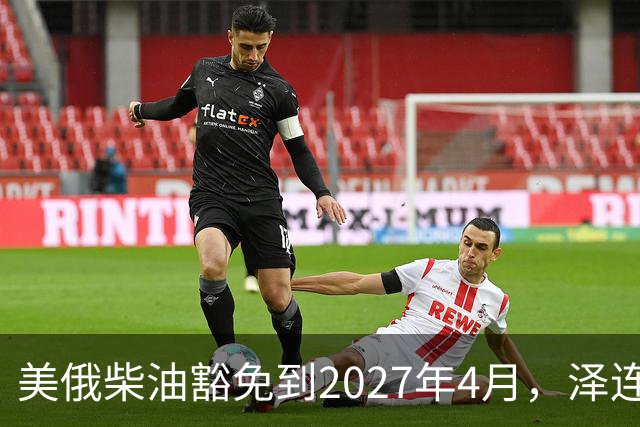 美俄柴油豁免到2027年4月，泽连斯基用邀请函对冲华盛顿